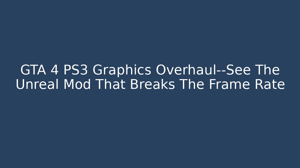GTA 4 PS3 Graphics Overhaul—See The Unreal Mod That Breaks The Frame Rate