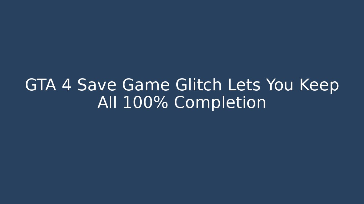 GTA 4 Save Game Glitch Lets You Keep All 100% Completion