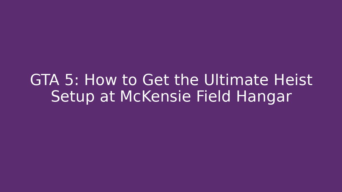 GTA 5: How to Get the Ultimate Heist Setup at McKensie Field Hangar