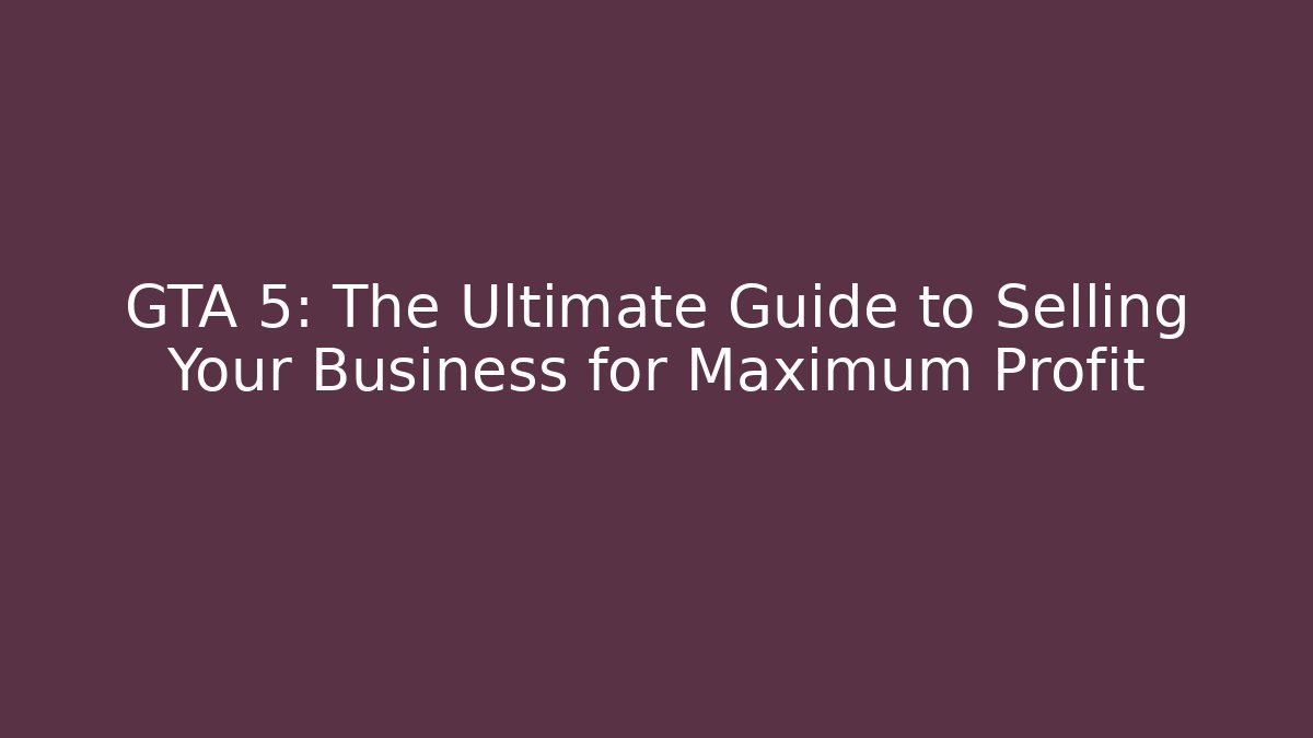 GTA 5: The Ultimate Guide to Selling Your Business for Maximum Profit