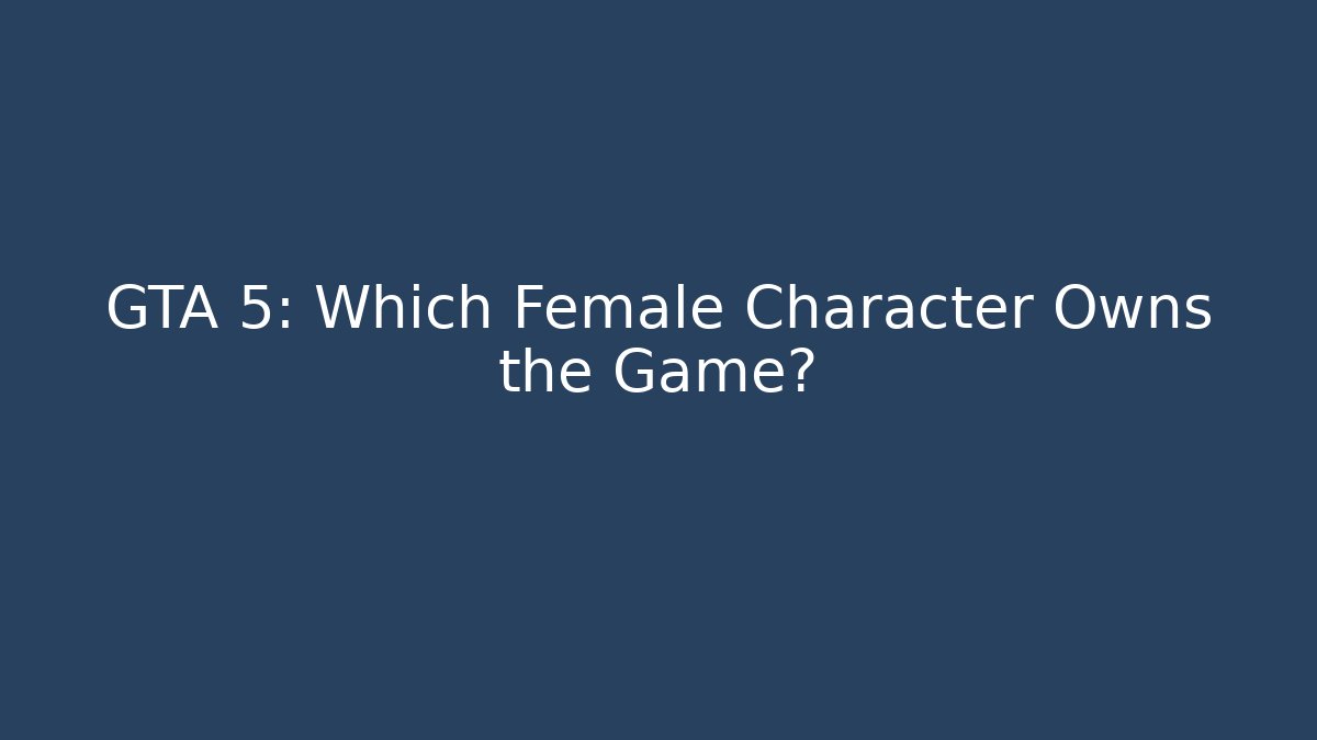 GTA 5: Which Female Character Owns the Game?
