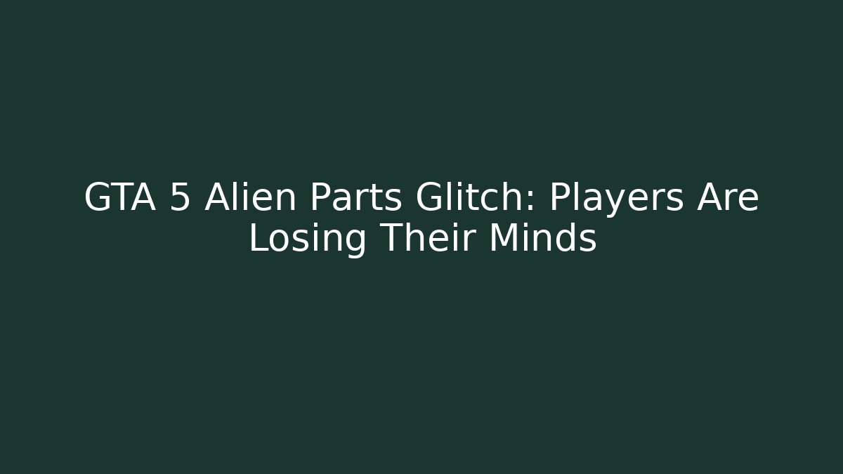 GTA 5 Alien Parts Glitch: Players Are Losing Their Minds