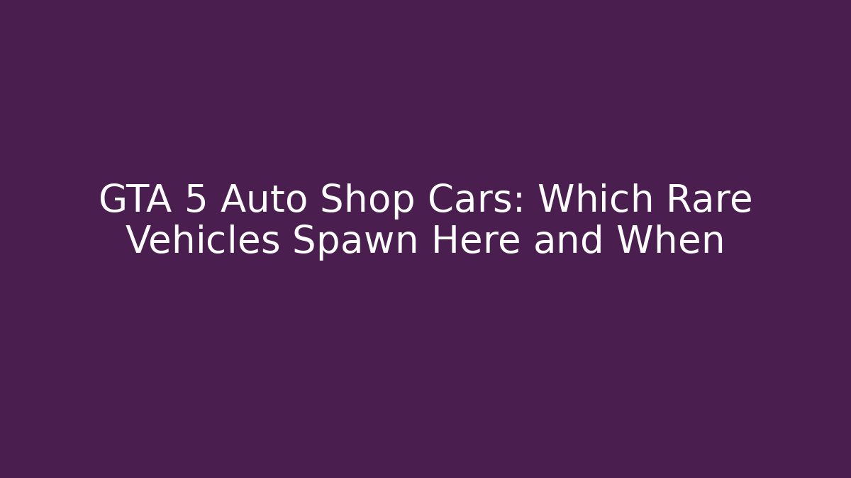 GTA 5 Auto Shop Cars: Which Rare Vehicles Spawn Here and When
