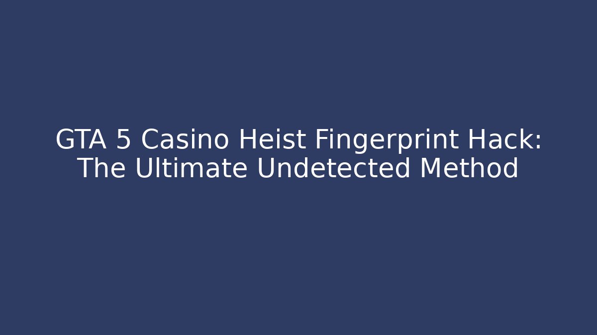 GTA 5 Casino Heist Fingerprint Hack: The Ultimate Undetected Method