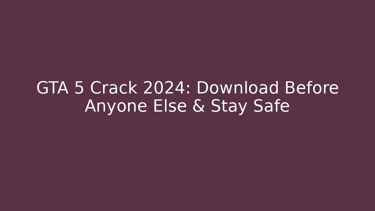 GTA 5 Crack 2024: Download Before Anyone Else & Stay Safe