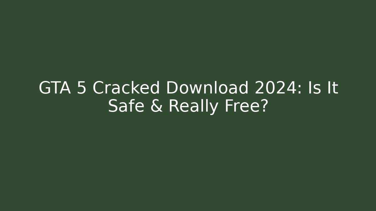 GTA 5 Cracked Download 2024: Is It Safe & Really Free?