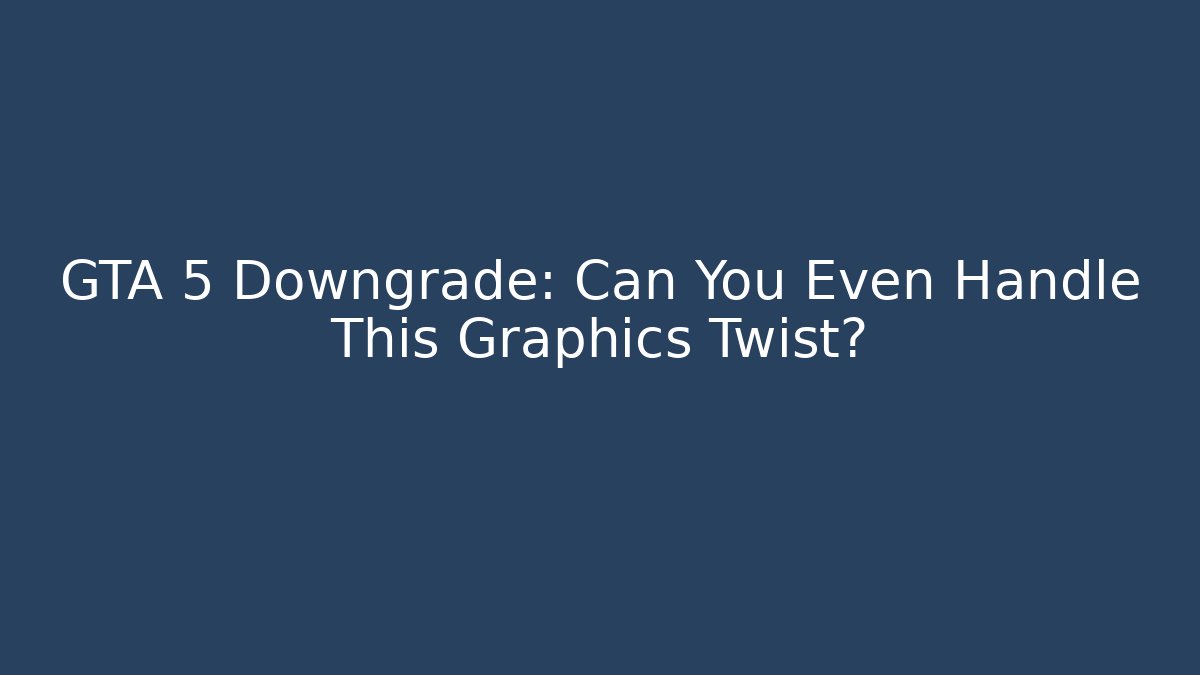 GTA 5 Downgrade: Can You Even Handle This Graphics Twist?