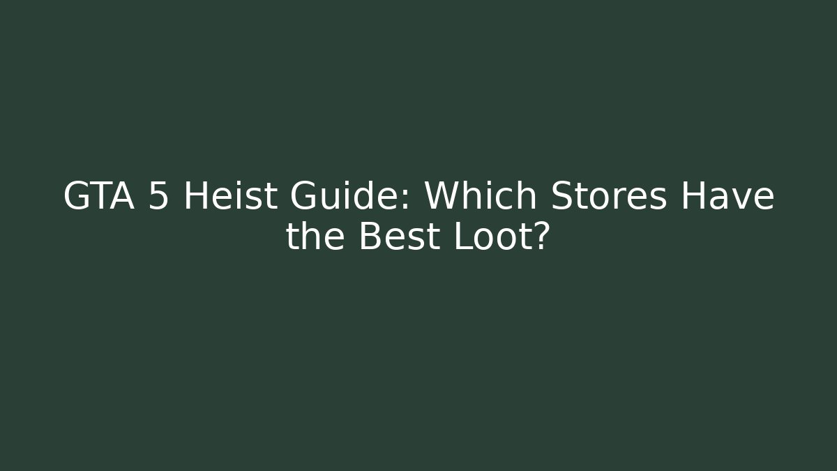 GTA 5 Heist Guide: Which Stores Have the Best Loot?