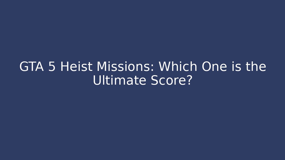 GTA 5 Heist Missions: Which One is the Ultimate Score?
