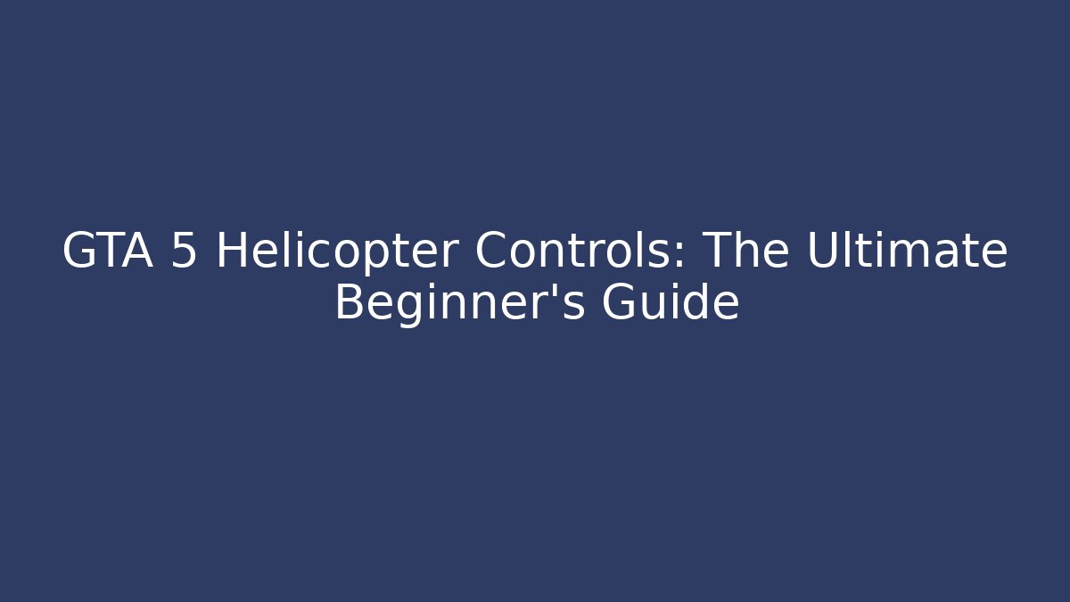 GTA 5 Helicopter Controls: The Ultimate Beginner’s Guide