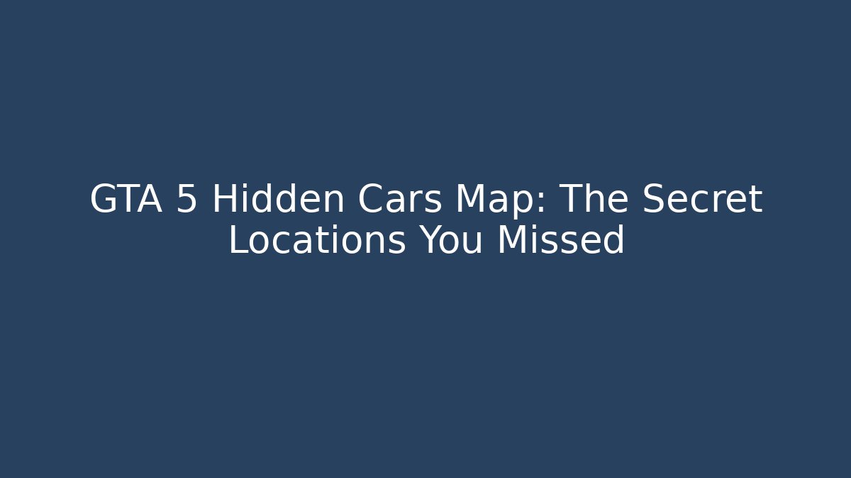 GTA 5 Hidden Cars Map: The Secret Locations You Missed