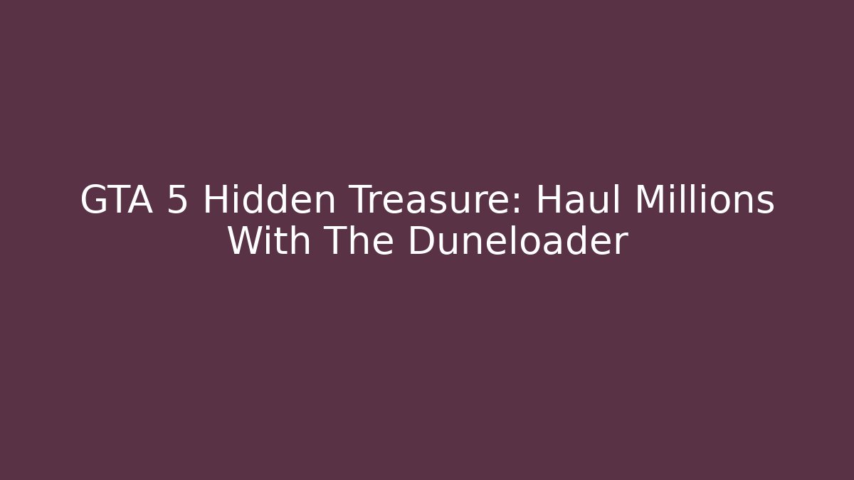 GTA 5 Hidden Treasure: Haul Millions With The Duneloader
