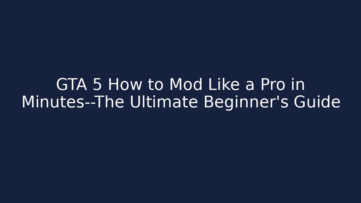 GTA 5 How to Mod Like a Pro in Minutes—The Ultimate Beginner’s Guide