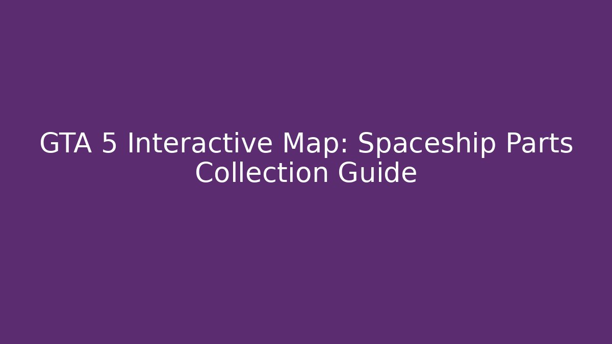 GTA 5 Interactive Map: Spaceship Parts Collection Guide