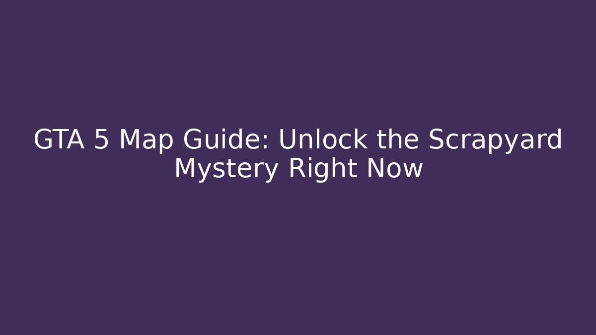 GTA 5 Map Guide: Unlock the Scrapyard Mystery Right Now