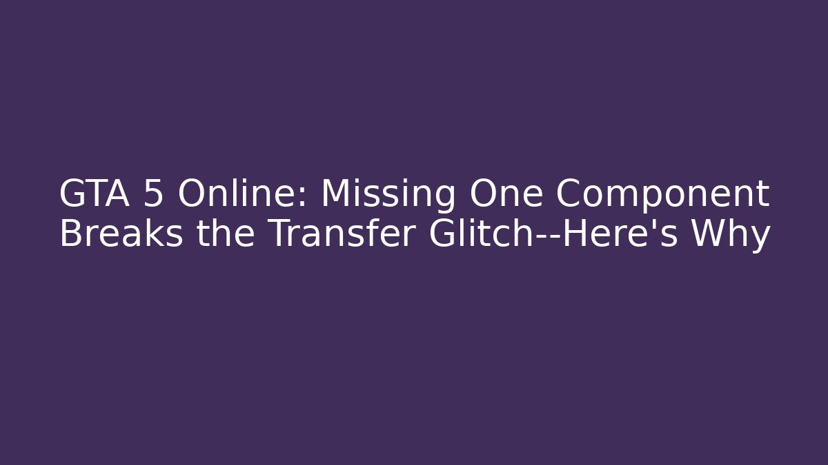 GTA 5 Online: Missing One Component Breaks the Transfer Glitch—Here’s Why