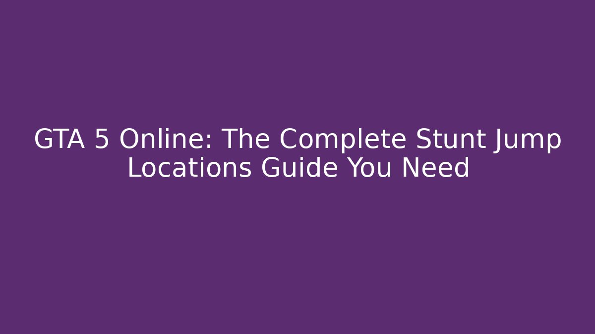 GTA 5 Online: The Complete Stunt Jump Locations Guide You Need