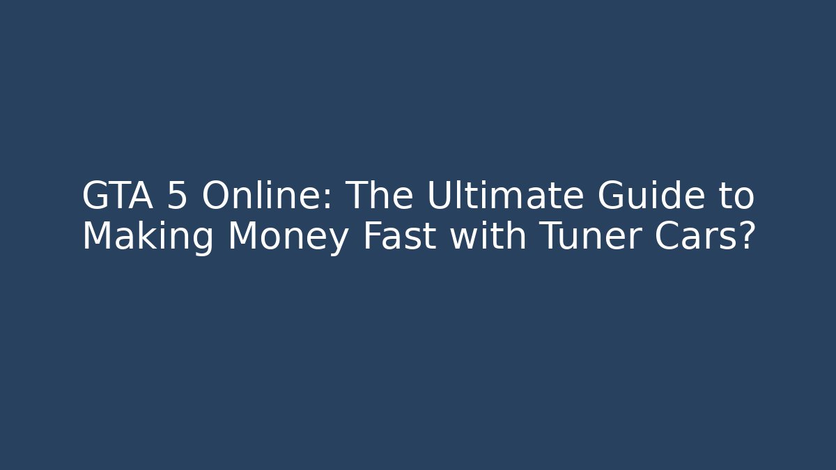 GTA 5 Online: The Ultimate Guide to Making Money Fast with Tuner Cars?