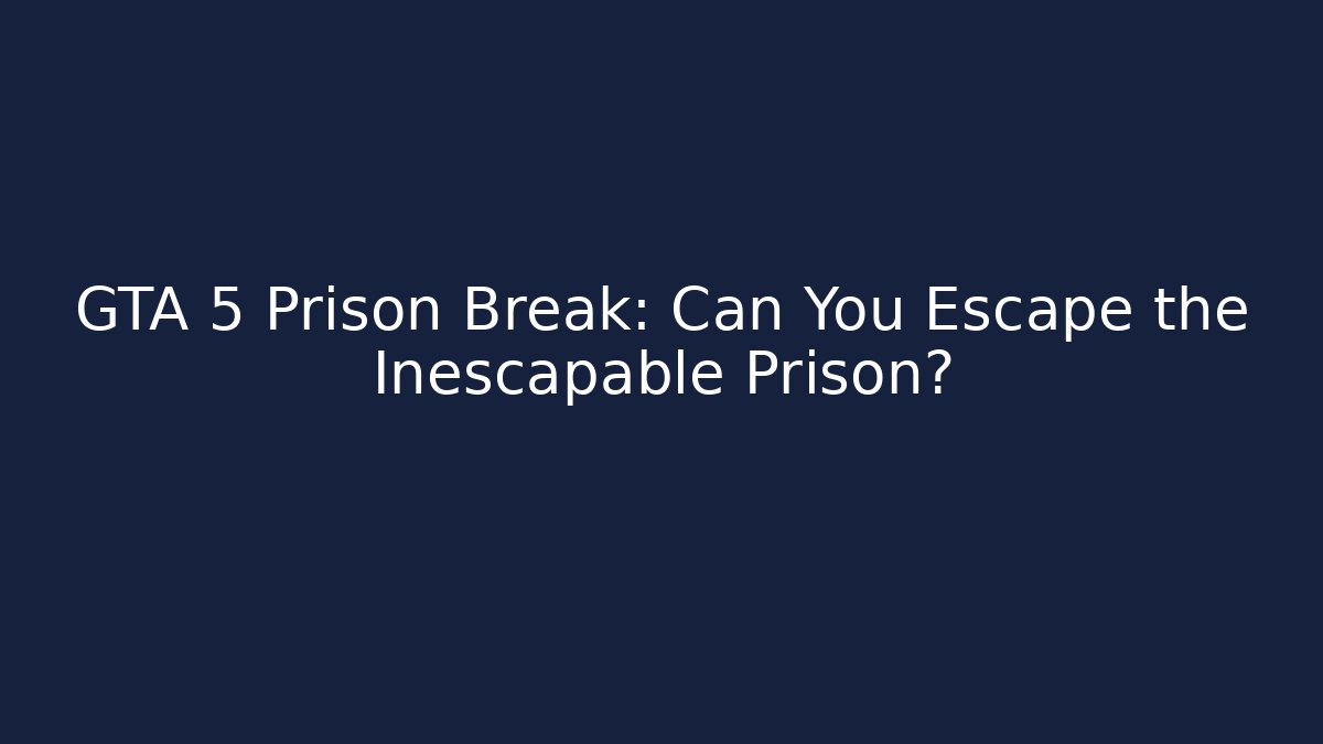 GTA 5 Prison Break: Can You Escape the Inescapable Prison?