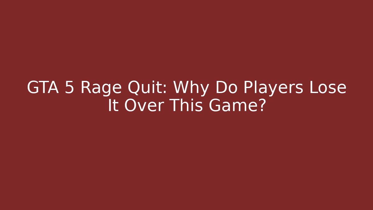 GTA 5 Rage Quit: Why Do Players Lose It Over This Game?
