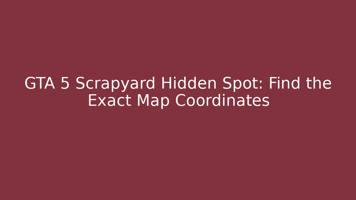 GTA 5 Scrapyard Hidden Spot: Find the Exact Map Coordinates - Critter Realm