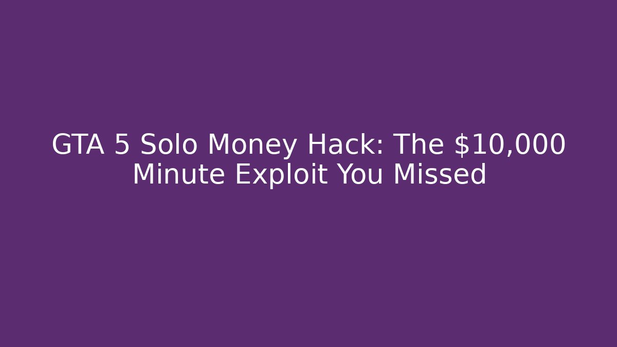 GTA 5 Solo Money Hack: The $10,000 Minute Exploit You Missed