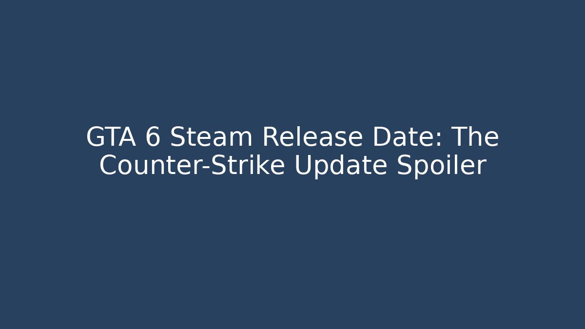 GTA 6 Steam Release Date: The Counter-Strike Update Spoiler