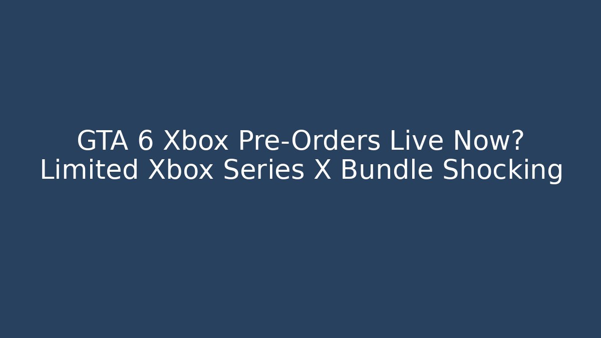 GTA 6 Xbox Pre-Orders Live Now? Limited Xbox Series X Bundle Shocking - Critter Realm