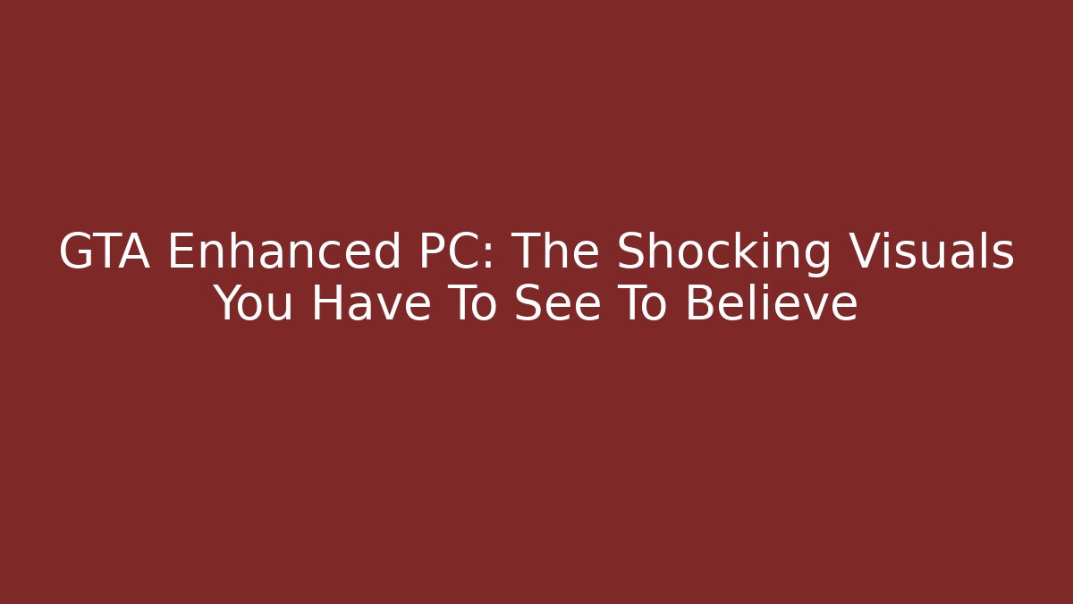 GTA Enhanced PC: The Shocking Visuals You Have To See To Believe
