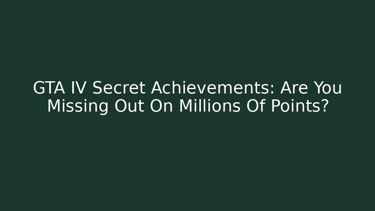 GTA IV Secret Achievements: Are You Missing Out On Millions Of Points?