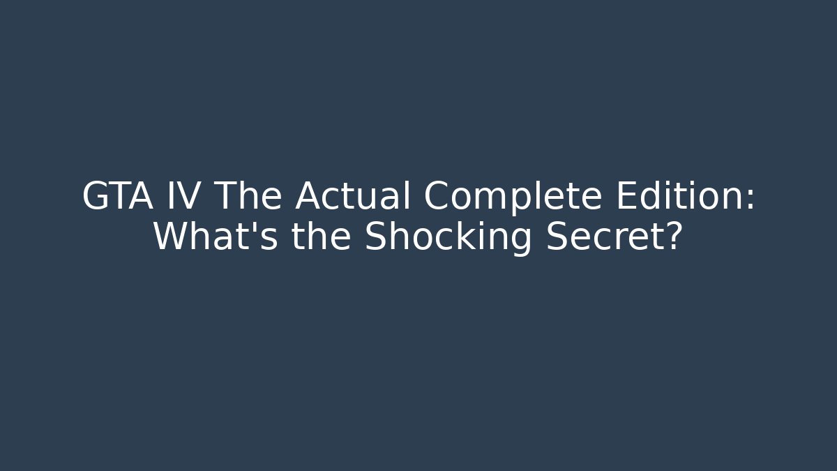 GTA IV The Actual Complete Edition: What’s the Shocking Secret?