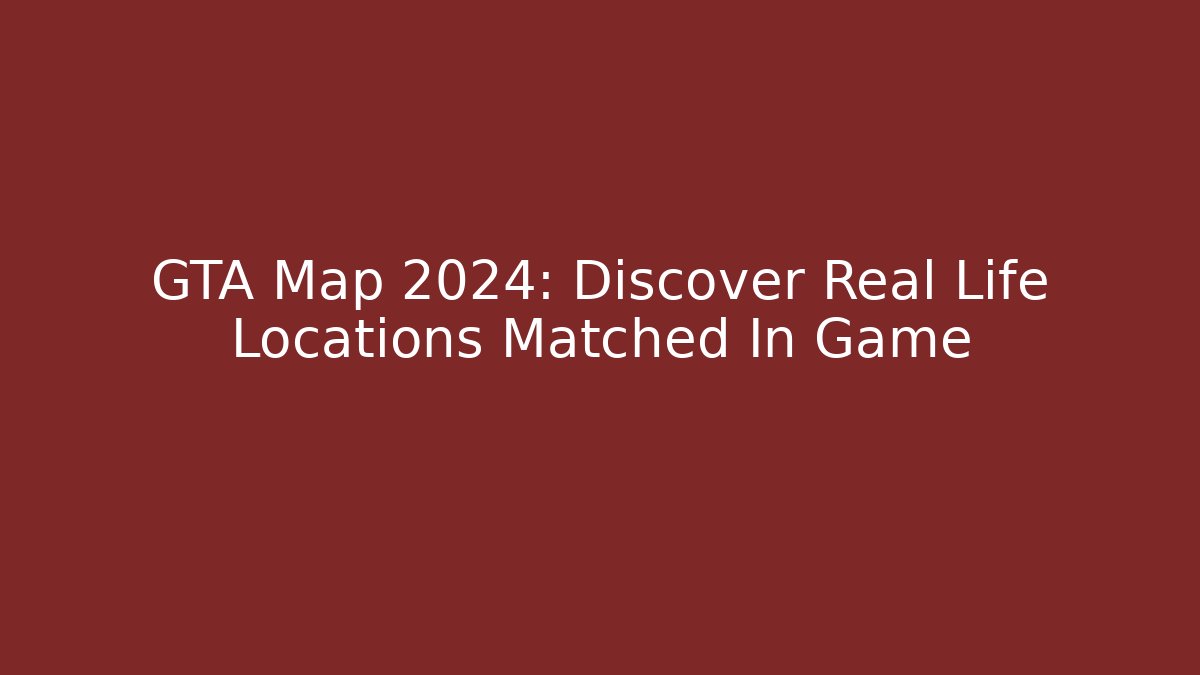 GTA Map 2024: Discover Real Life Locations Matched In Game