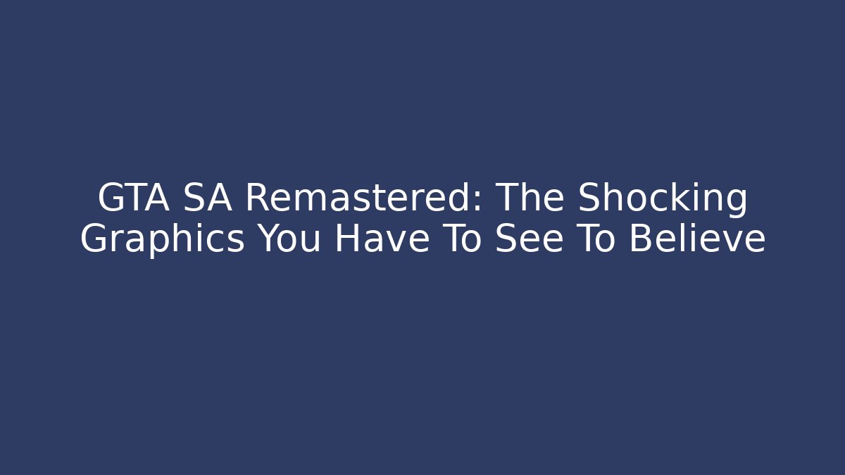 GTA SA Remastered: The Shocking Graphics You Have To See To Believe
