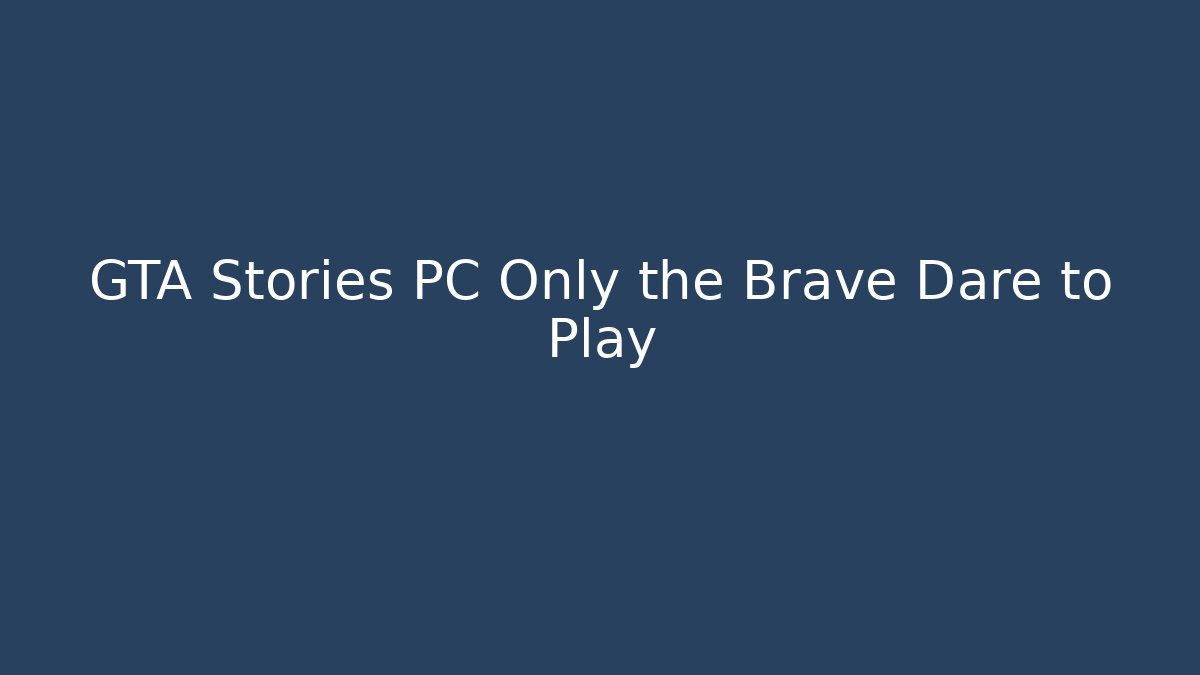 GTA Stories PC Only the Brave Dare to Play