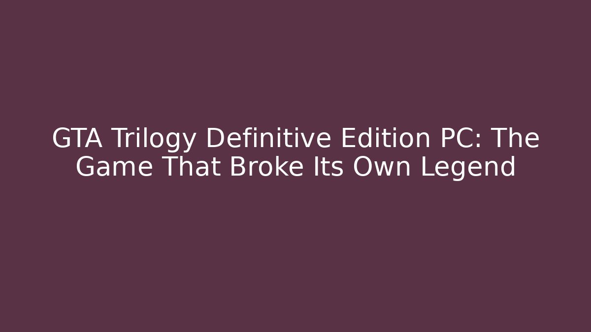 GTA Trilogy Definitive Edition PC: The Game That Broke Its Own Legend