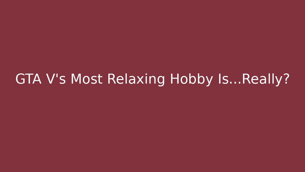 GTA V's Most Relaxing Hobby Is...Really?