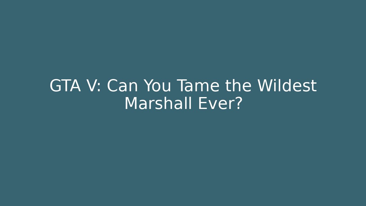 GTA V: Can You Tame the Wildest Marshall Ever?