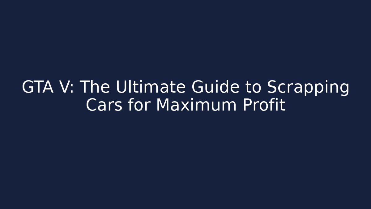 GTA V: The Ultimate Guide to Scrapping Cars for Maximum Profit