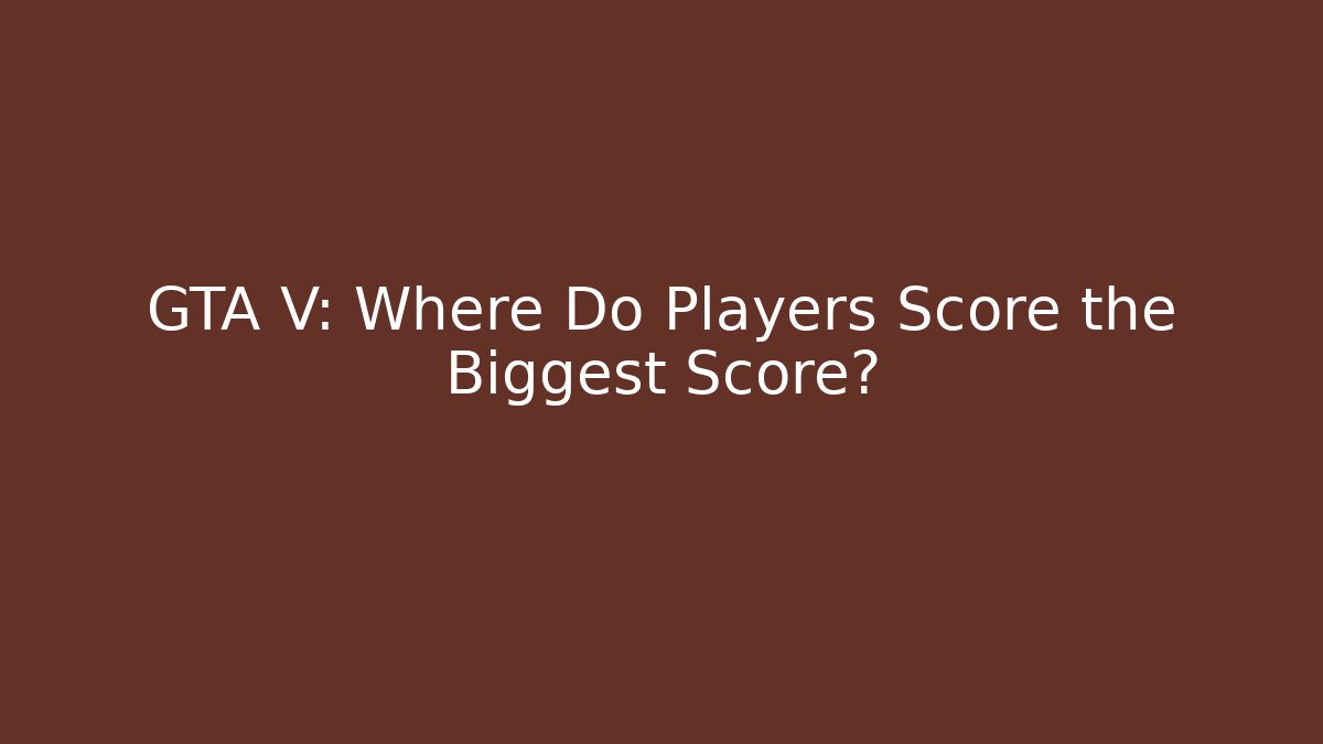 GTA V: Where Do Players Score the Biggest Score?