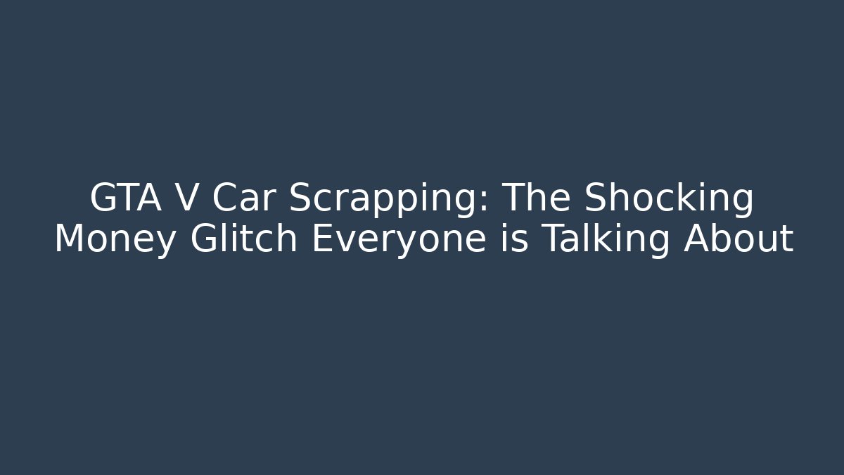 GTA V Car Scrapping: The Shocking Money Glitch Everyone is Talking About
