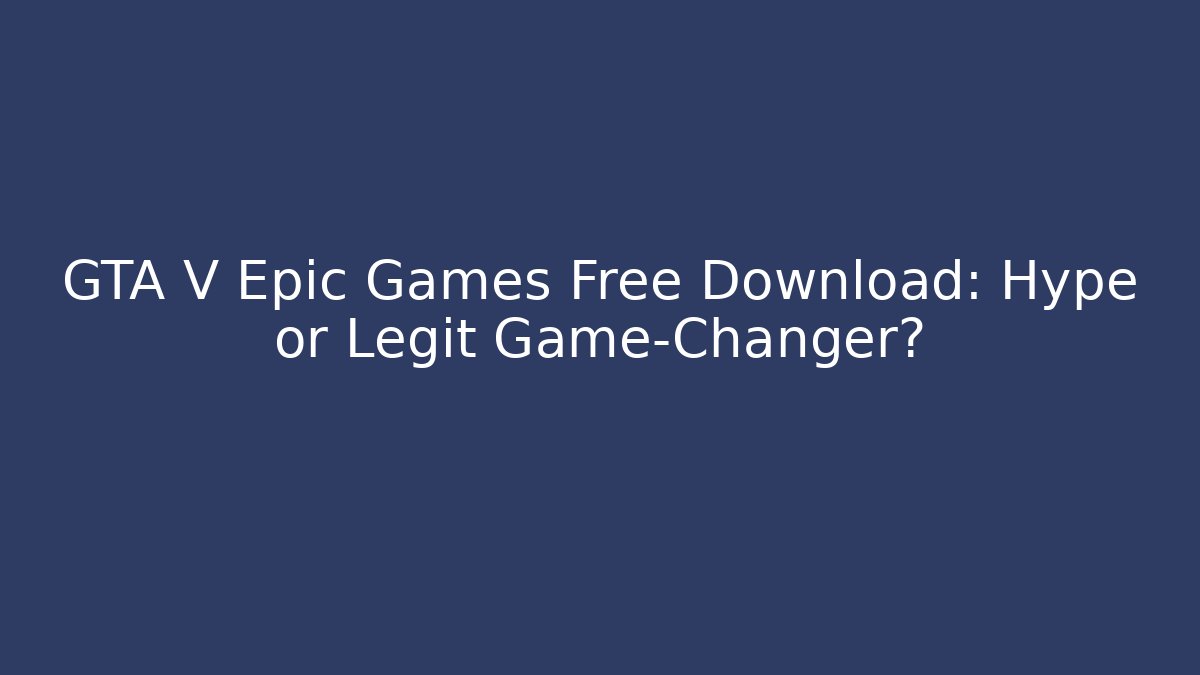 GTA V Epic Games Free Download: Hype or Legit Game-Changer?