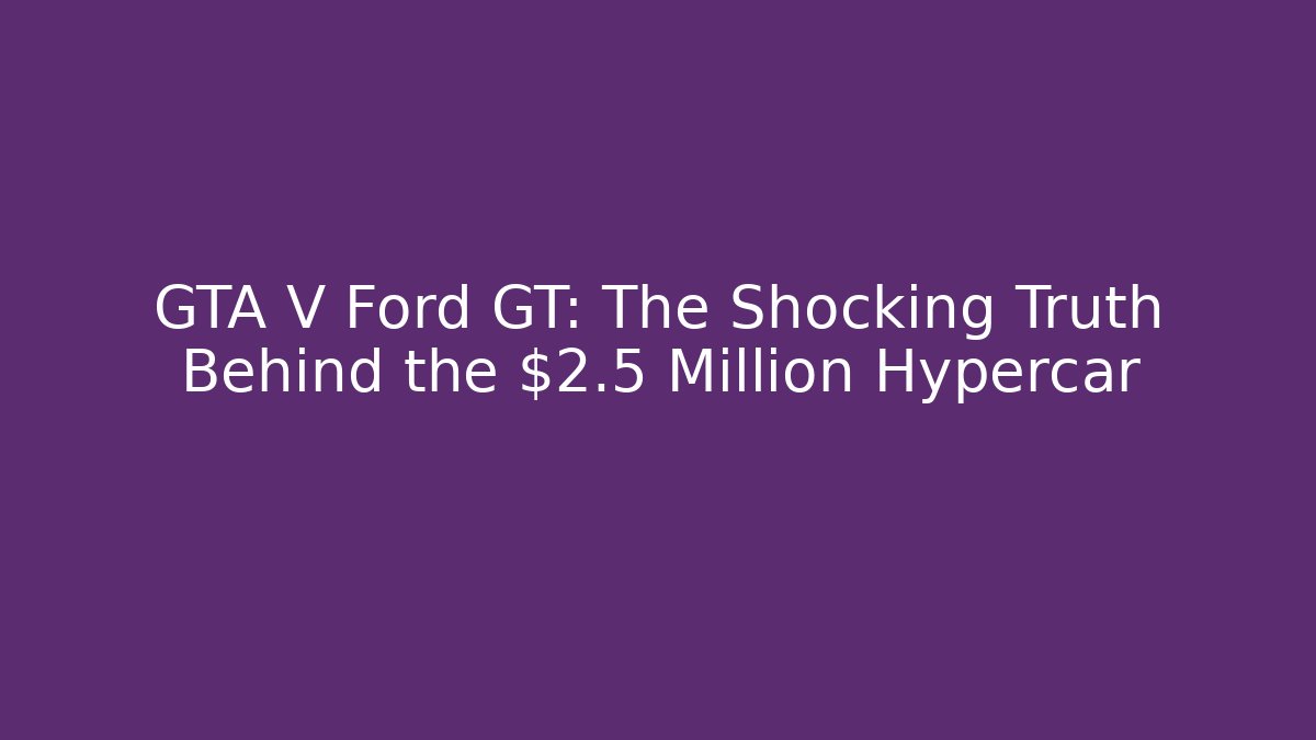 GTA V Ford GT: The Shocking Truth Behind the $2.5 Million Hypercar