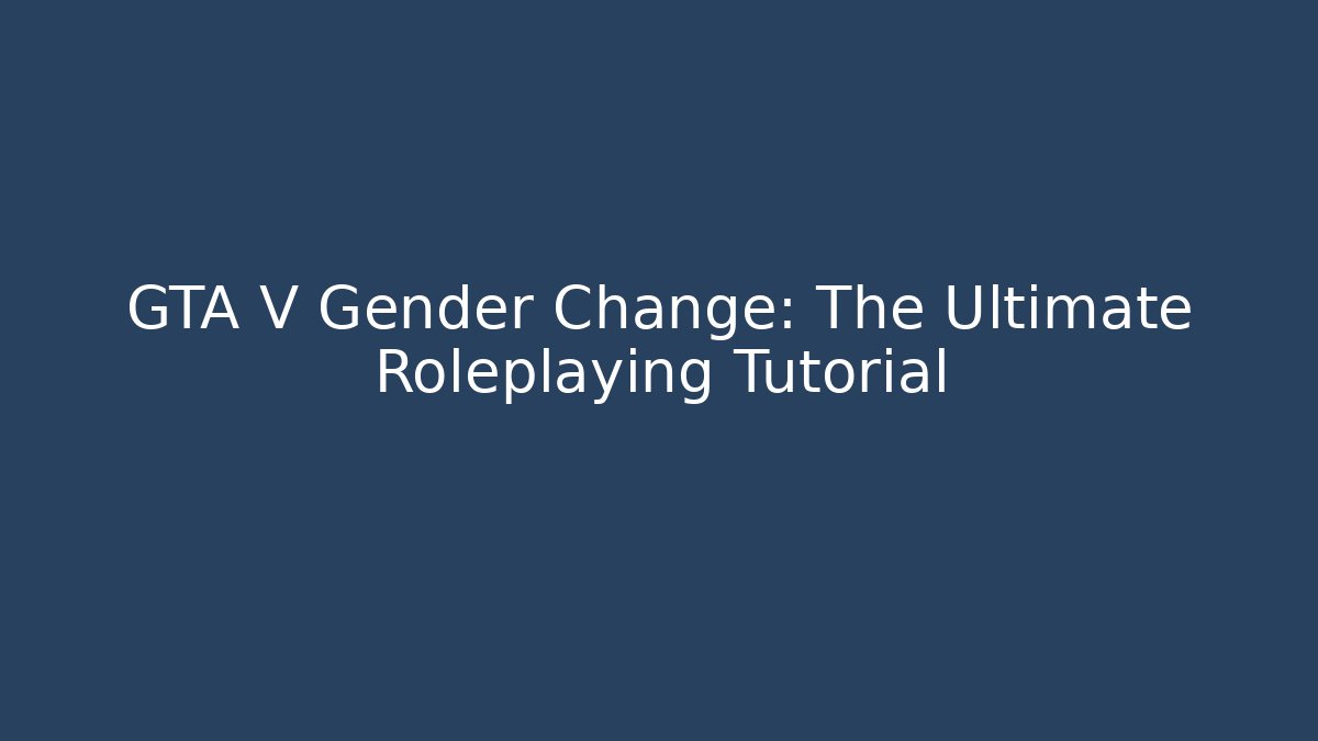 GTA V Gender Change: The Ultimate Roleplaying Tutorial