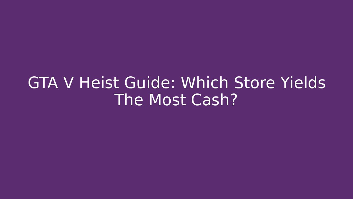 GTA V Heist Guide: Which Store Yields The Most Cash?