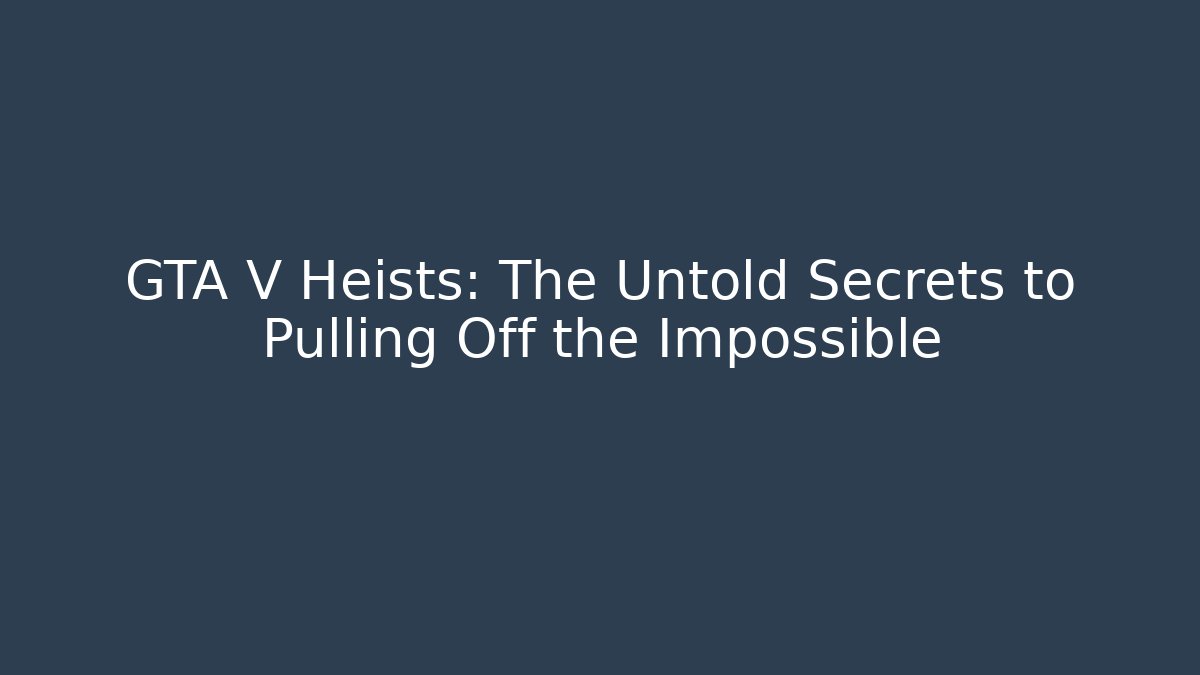 GTA V Heists: The Untold Secrets to Pulling Off the Impossible