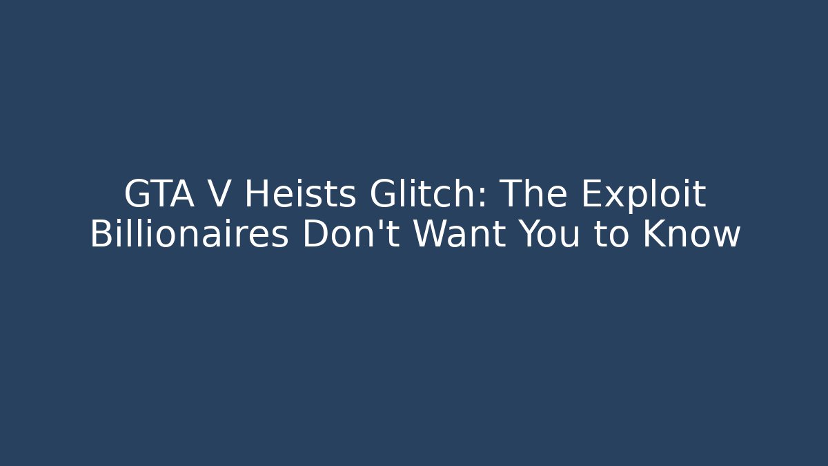 GTA V Heists Glitch: The Exploit Billionaires Don’t Want You to Know