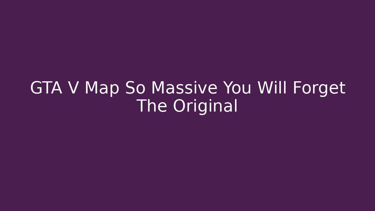 GTA V Map So Massive You Will Forget The Original - Critter Realm