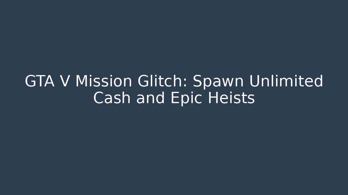 GTA V Mission Glitch: Spawn Unlimited Cash and Epic Heists