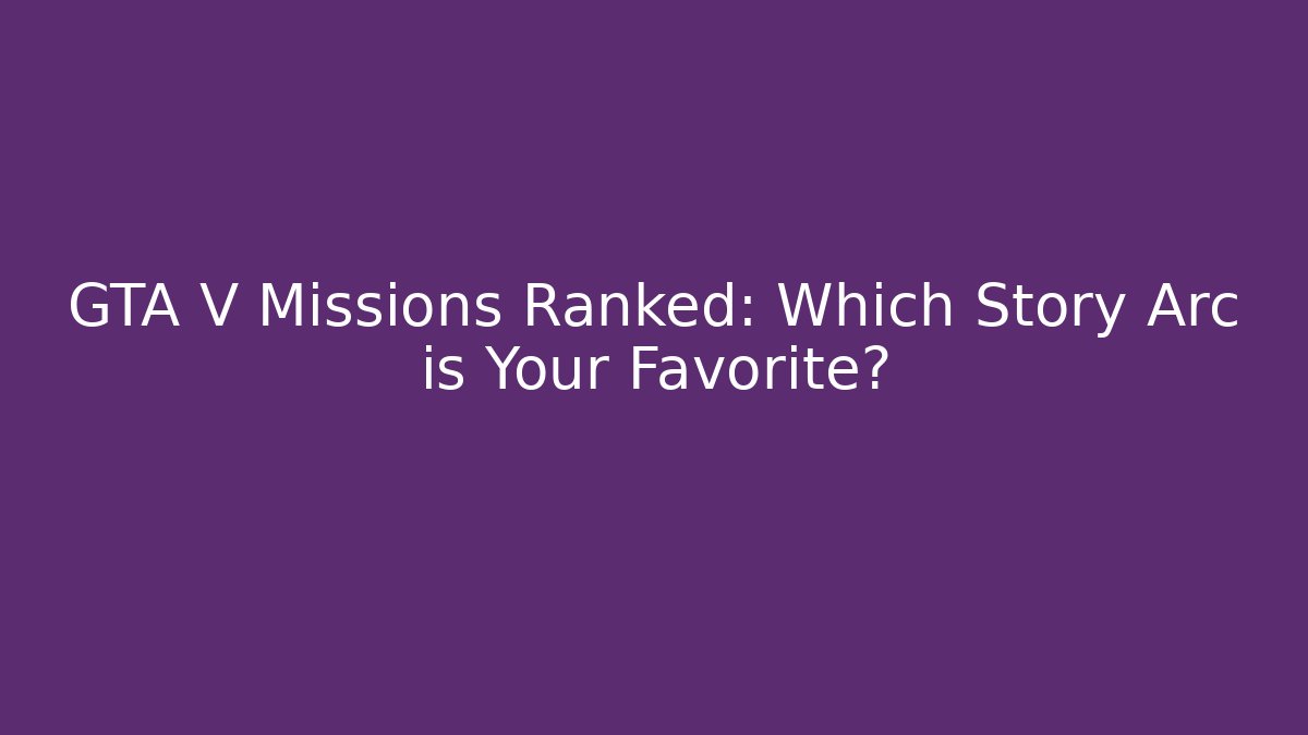 GTA V Missions Ranked: Which Story Arc is Your Favorite?