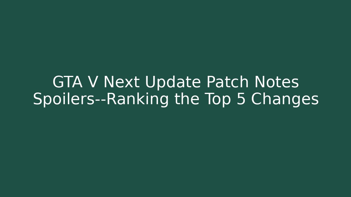 GTA V Next Update Patch Notes Spoilers—Ranking the Top 5 Changes